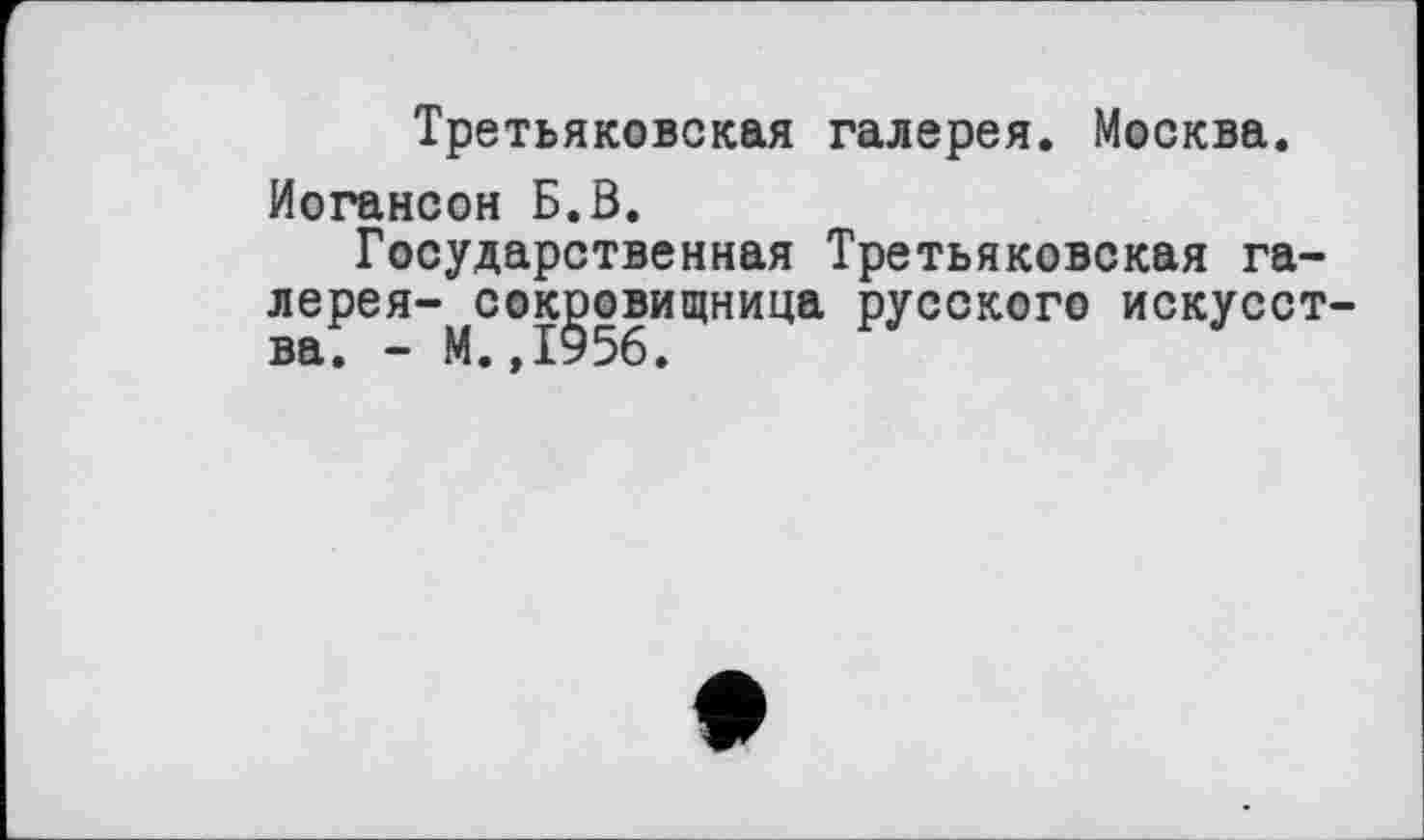 ﻿Третьяковская галерея. Москва.
Иогансон Б.В.
Государственная Третьяковская галерея- сокровищница русского искусства. - М.,1956.